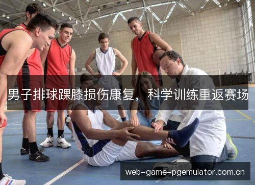 男子排球踝膝损伤康复，科学训练重返赛场